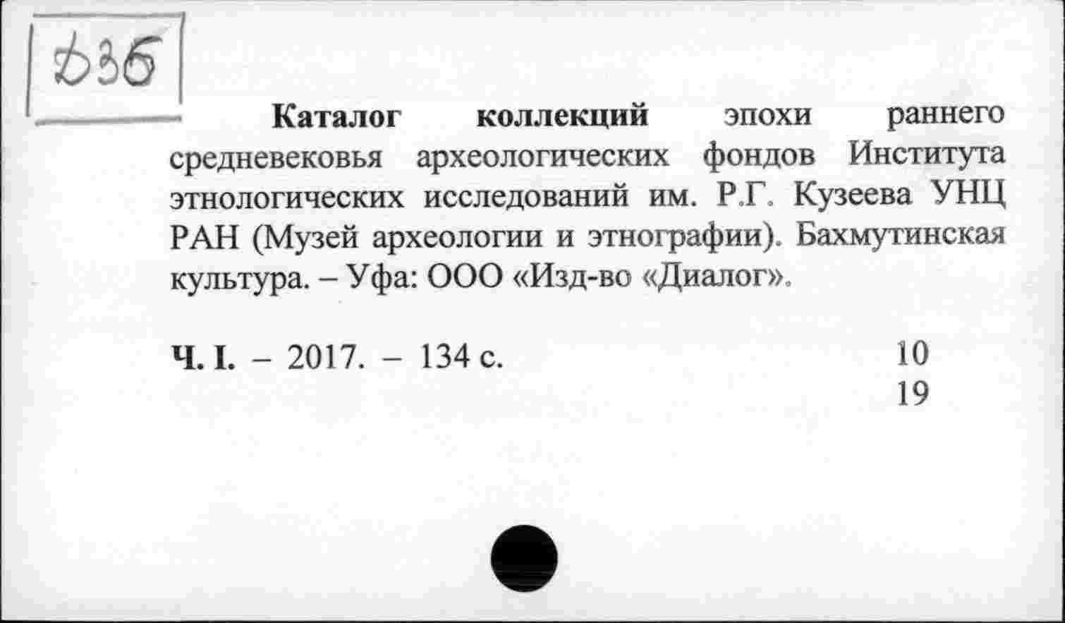 ﻿ІА6
Каталог коллекций эпохи раннего средневековья археологических фондов Института этнологических исследований им. Р.Г. Кузеева УНЦ РАН (Музей археологии и этнографии). Бахмутинская культура. - Уфа: ООО «Изд-во «Диалог».
Ч. L - 2017. - 134 с.
10
19